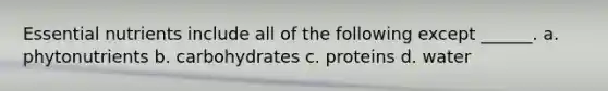 Essential nutrients include all of the following except ______. a. phytonutrients b. carbohydrates c. proteins d. water