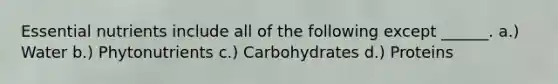 Essential nutrients include all of the following except ______. a.) Water b.) Phytonutrients c.) Carbohydrates d.) Proteins