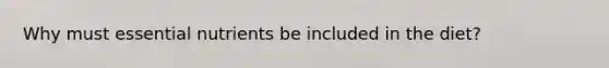 Why must essential nutrients be included in the diet?
