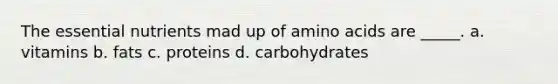 The essential nutrients mad up of amino acids are _____. a. vitamins b. fats c. proteins d. carbohydrates