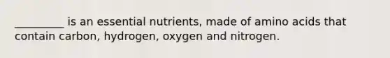 _________ is an essential nutrients, made of amino acids that contain carbon, hydrogen, oxygen and nitrogen.