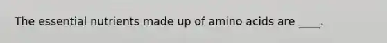 The essential nutrients made up of amino acids are ____.