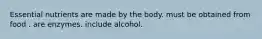 Essential nutrients are made by the body. must be obtained from food . are enzymes. include alcohol.