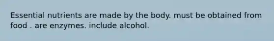 Essential nutrients are made by the body. must be obtained from food . are enzymes. include alcohol.