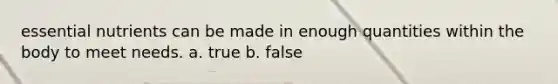 essential nutrients can be made in enough quantities within the body to meet needs. a. true b. false