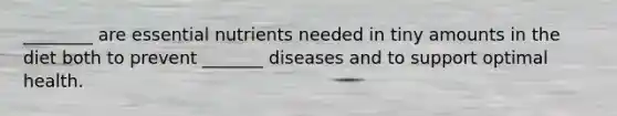 ________ are essential nutrients needed in tiny amounts in the diet both to prevent _______ diseases and to support optimal health.