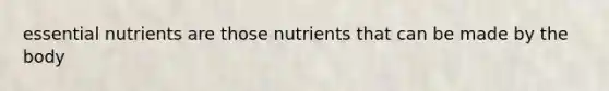 essential nutrients are those nutrients that can be made by the body