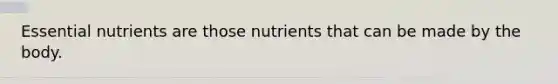 Essential nutrients are those nutrients that can be made by the body.