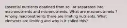 Essential nutrients obatined from soil ar separated into macronutrients and micronutrients. What are macronutrinets ? Among macronutrients there are limiting nutrients. What elements are limiting and why is it called this?