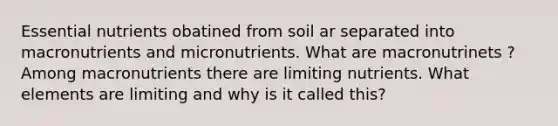 Essential nutrients obatined from soil ar separated into macronutrients and micronutrients. What are macronutrinets ? Among macronutrients there are limiting nutrients. What elements are limiting and why is it called this?