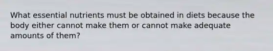 What essential nutrients must be obtained in diets because the body either cannot make them or cannot make adequate amounts of them?