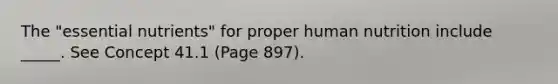 The "essential nutrients" for proper human nutrition include _____. See Concept 41.1 (Page 897).
