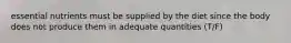 essential nutrients must be supplied by the diet since the body does not produce them in adequate quantities (T/F)