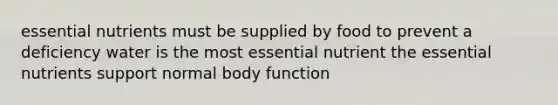 essential nutrients must be supplied by food to prevent a deficiency water is the most essential nutrient the essential nutrients support normal body function