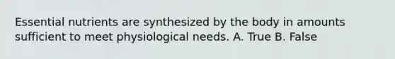 Essential nutrients are synthesized by the body in amounts sufficient to meet physiological needs. A. True B. False