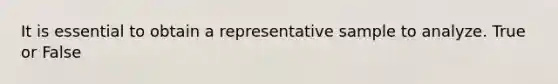 It is essential to obtain a representative sample to analyze. True or False