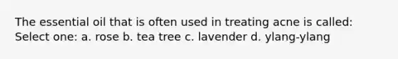 The essential oil that is often used in treating acne is called: Select one: a. rose b. tea tree c. lavender d. ylang-ylang