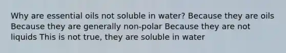 Why are essential oils not soluble in water? Because they are oils Because they are generally non-polar Because they are not liquids This is not true, they are soluble in water