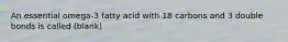 An essential omega-3 fatty acid with 18 carbons and 3 double bonds is called (blank)