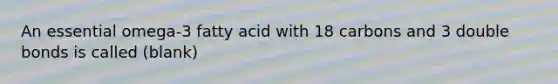 An essential omega-3 fatty acid with 18 carbons and 3 double bonds is called (blank)