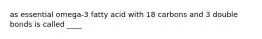 as essential omega-3 fatty acid with 18 carbons and 3 double bonds is called ____