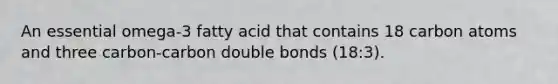 An essential omega-3 fatty acid that contains 18 carbon atoms and three carbon-carbon double bonds (18:3).