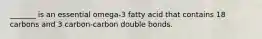 _______ is an essential omega-3 fatty acid that contains 18 carbons and 3 carbon-carbon double bonds.