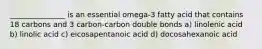 _______________ is an essential omega-3 fatty acid that contains 18 carbons and 3 carbon-carbon double bonds a) linolenic acid b) linolic acid c) eicosapentanoic acid d) docosahexanoic acid