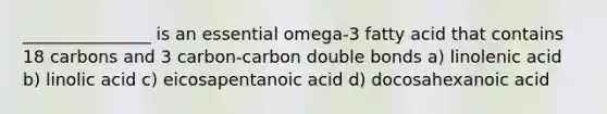 _______________ is an essential omega-3 fatty acid that contains 18 carbons and 3 carbon-carbon double bonds a) linolenic acid b) linolic acid c) eicosapentanoic acid d) docosahexanoic acid