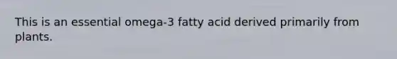 This is an essential omega-3 fatty acid derived primarily from plants.