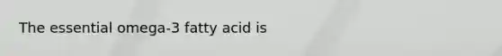 The essential omega-3 fatty acid is