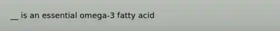 __ is an essential omega-3 fatty acid