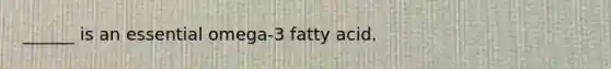 ______ is an essential omega-3 fatty acid.