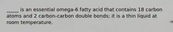 _____ is an essential omega-6 fatty acid that contains 18 carbon atoms and 2 carbon-carbon double bonds; it is a thin liquid at room temperature.