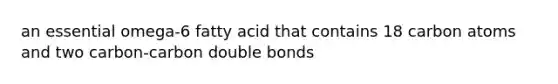 an essential omega-6 fatty acid that contains 18 carbon atoms and two carbon-carbon double bonds