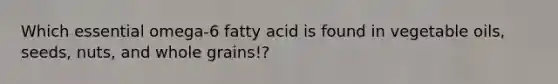 Which essential omega-6 fatty acid is found in vegetable oils, seeds, nuts, and whole grains!?