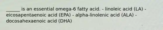 ______ is an essential omega-6 fatty acid. - linoleic acid (LA) - eicosapentaenoic acid (EPA) - alpha-linolenic acid (ALA) - docosahexaenoic acid (DHA)