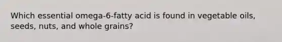 Which essential omega-6-fatty acid is found in vegetable oils, seeds, nuts, and whole grains?