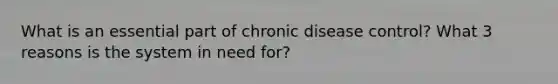 What is an essential part of chronic disease control? What 3 reasons is the system in need for?