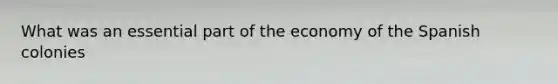 What was an essential part of the economy of the Spanish colonies