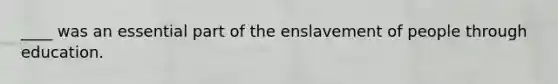 ____ was an essential part of the enslavement of people through education.