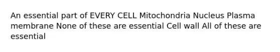 An essential part of EVERY CELL Mitochondria Nucleus Plasma membrane None of these are essential Cell wall All of these are essential