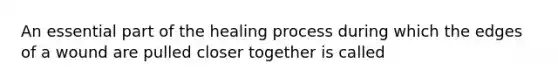 An essential part of the healing process during which the edges of a wound are pulled closer together is called