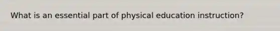 What is an essential part of physical education instruction?