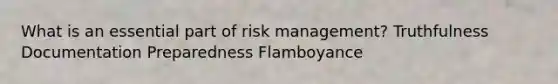 What is an essential part of risk management? Truthfulness Documentation Preparedness Flamboyance