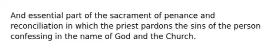 And essential part of the sacrament of penance and reconciliation in which the priest pardons the sins of the person confessing in the name of God and the Church.