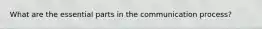 What are the essential parts in the communication process?