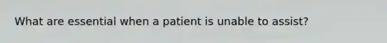 What are essential when a patient is unable to assist?