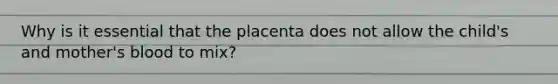 Why is it essential that the placenta does not allow the child's and mother's blood to mix?