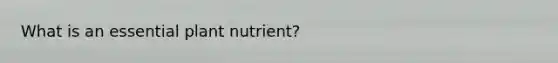 What is an essential plant nutrient?